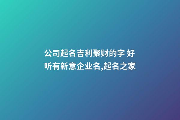 公司起名吉利聚财的字 好听有新意企业名,起名之家-第1张-公司起名-玄机派
